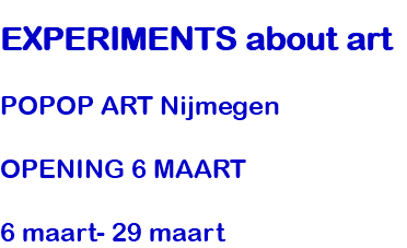  EXPERIMENTS about art POPOP ART Nijmegen OPENING 6 MAART 6 maart- 29 maart